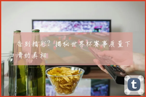 告别精彩?揭秘世界杯赛事质量下滑的真相