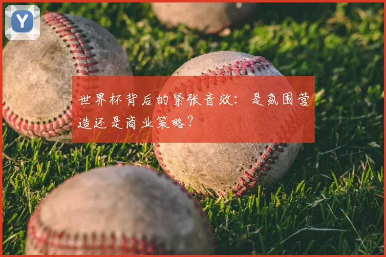 世界杯背后的紧张音效:是氛围营造还是商业策略?
