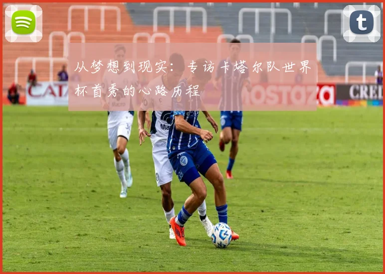 从梦想到现实:专访卡塔尔队世界杯首秀的心路历程