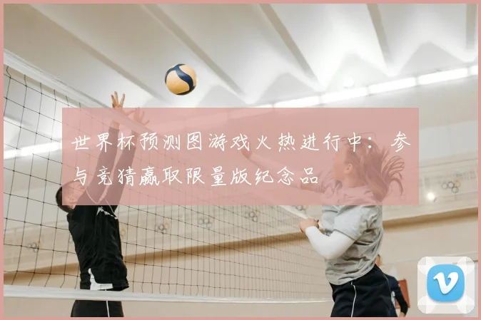 世界杯预测图游戏火热进行中:参与竞猜赢取限量版纪念品