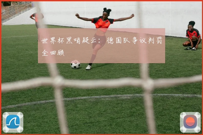 世界杯黑哨疑云：德国队争议判罚全回顾