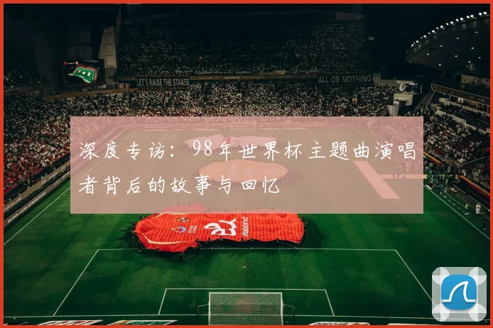 深度专访：98年世界杯主题曲演唱者背后的故事与回忆