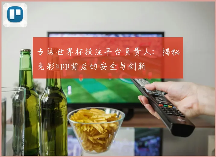 专访世界杯投注平台负责人：揭秘竞彩app背后的安全与创新